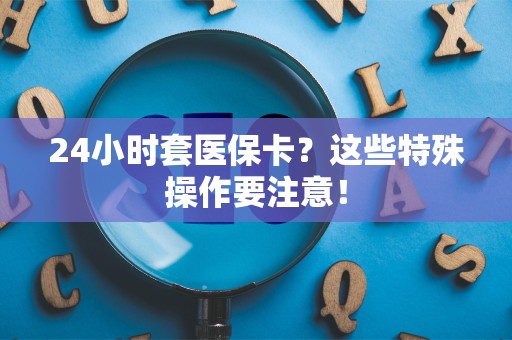 开封24小时套医保卡？这些特殊操作要注意！