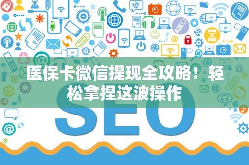 开封医保卡微信提现全攻略！轻松拿捏这波操作