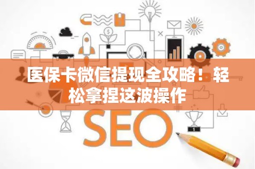 开封医保卡微信提现全攻略！轻松拿捏这波操作