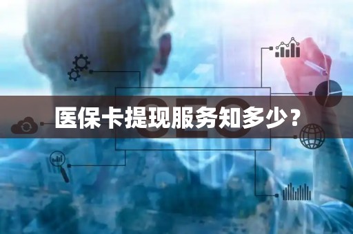 开封医保卡提现服务知多少？