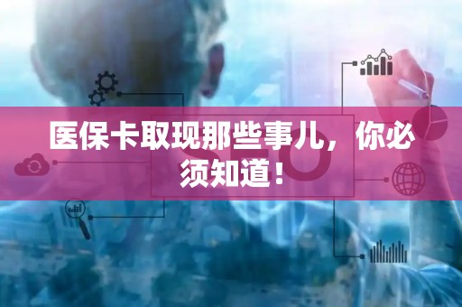 开封医保卡取现那些事儿，你必须知道！